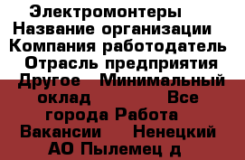 Электромонтеры 4 › Название организации ­ Компания-работодатель › Отрасль предприятия ­ Другое › Минимальный оклад ­ 40 000 - Все города Работа » Вакансии   . Ненецкий АО,Пылемец д.